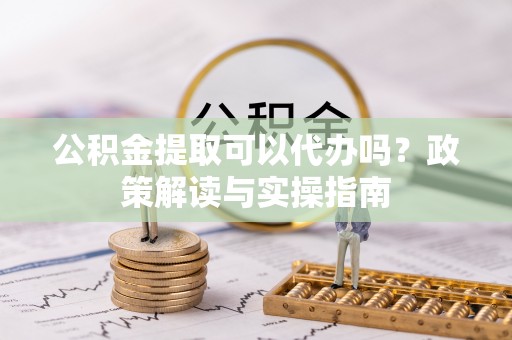裕安公积金提取可以代办吗？政策解读与实操指南