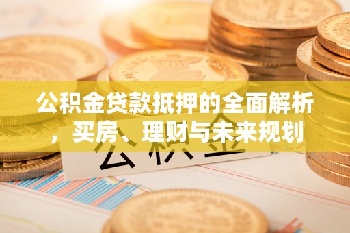 裕安公积金贷款抵押的全面解析，买房、理财与未来规划