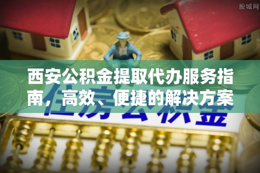 裕安西安公积金提取代办服务指南，高效、便捷的解决方案