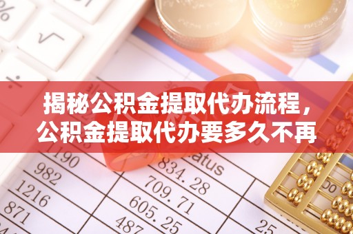 裕安揭秘公积金提取代办流程，公积金提取代办要多久不再是谜题