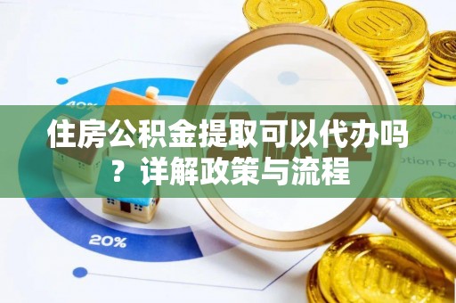 裕安住房公积金提取可以代办吗？详解政策与流程