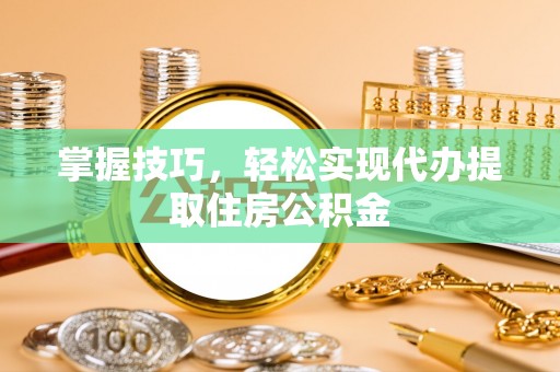 裕安掌握技巧，轻松实现代办提取住房公积金