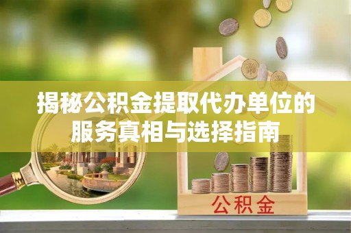 裕安揭秘公积金提取代办单位的服务真相与选择指南