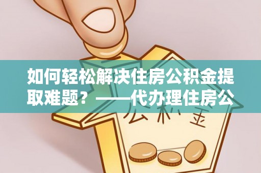 裕安如何轻松解决住房公积金提取难题？——代办理住房公积金提取服务解析