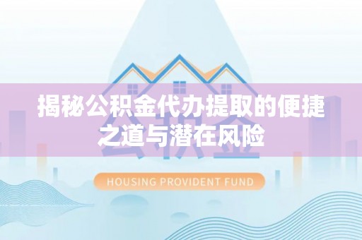 裕安揭秘公积金代办提取的便捷之道与潜在风险