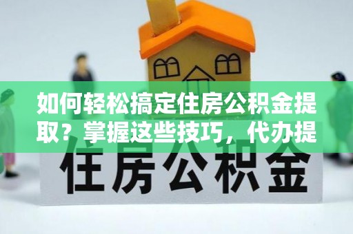 裕安如何轻松搞定住房公积金提取？掌握这些技巧，代办提取住房公积金不再难
