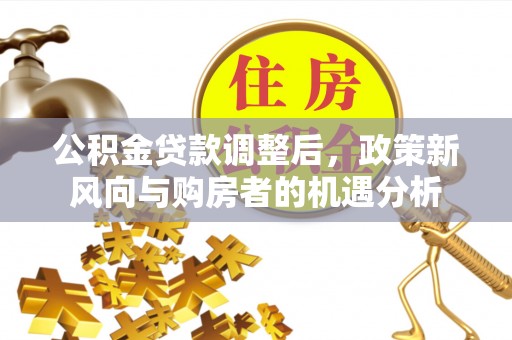 裕安公积金贷款调整后，政策新风向与购房者的机遇分析