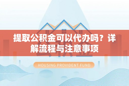 裕安提取公积金可以代办吗？详解流程与注意事项