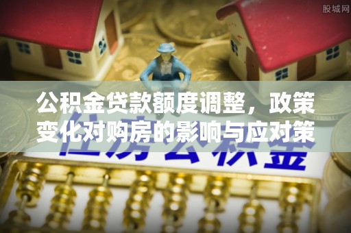 裕安公积金贷款额度调整，政策变化对购房的影响与应对策略