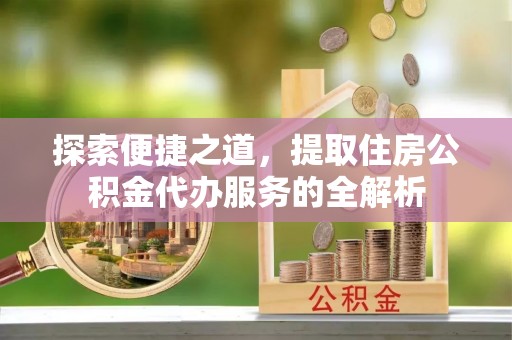 裕安探索便捷之道，提取住房公积金代办服务的全解析