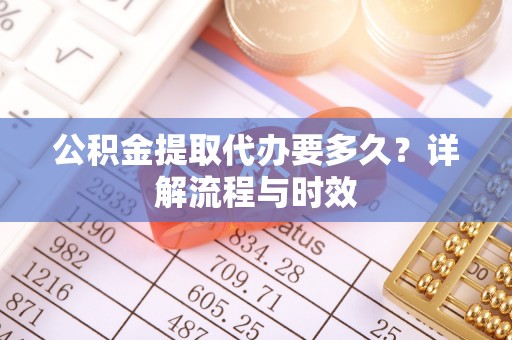 裕安公积金提取代办要多久？详解流程与时效