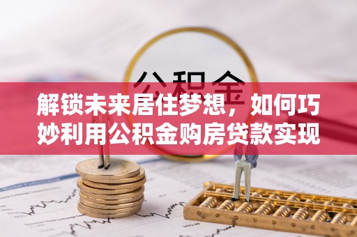 裕安解锁未来居住梦想，如何巧妙利用公积金购房贷款实现房产投资