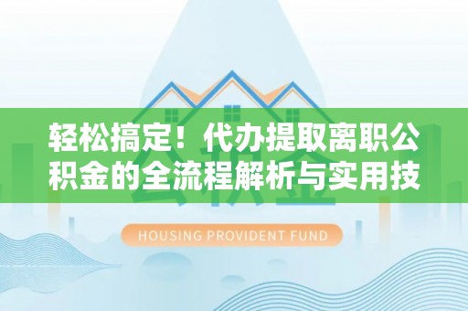 裕安轻松搞定！代办提取离职公积金的全流程解析与实用技巧