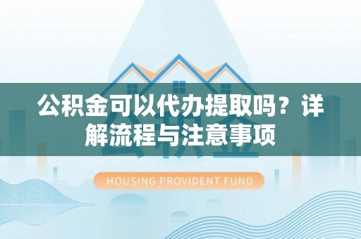 裕安公积金可以代办提取吗？详解流程与注意事项