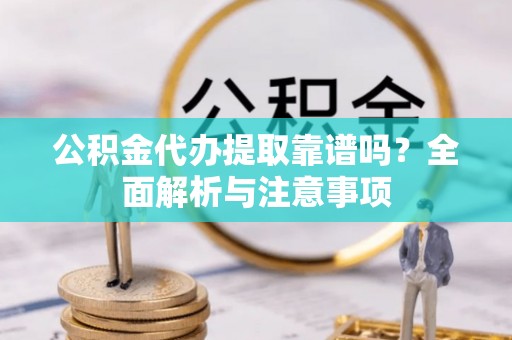 裕安公积金代办提取靠谱吗？全面解析与注意事项