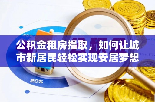 裕安公积金租房提取，如何让城市新居民轻松实现安居梦想