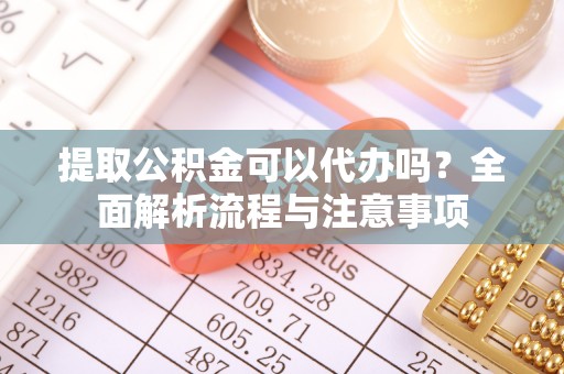 裕安提取公积金可以代办吗？全面解析流程与注意事项