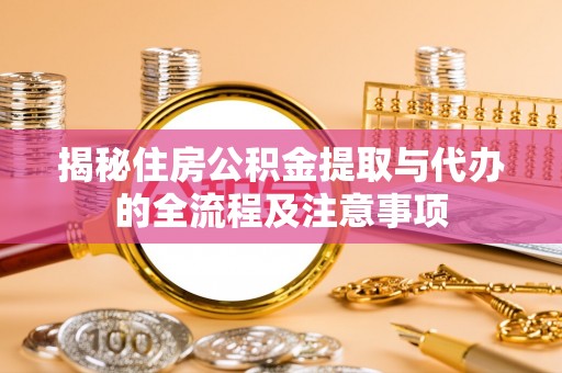 裕安揭秘住房公积金提取与代办的全流程及注意事项