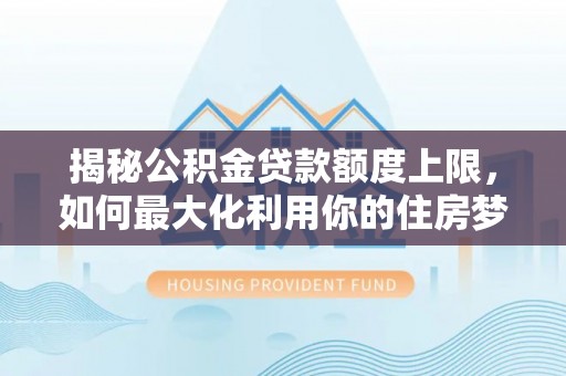 裕安揭秘公积金贷款额度上限，如何最大化利用你的住房梦？