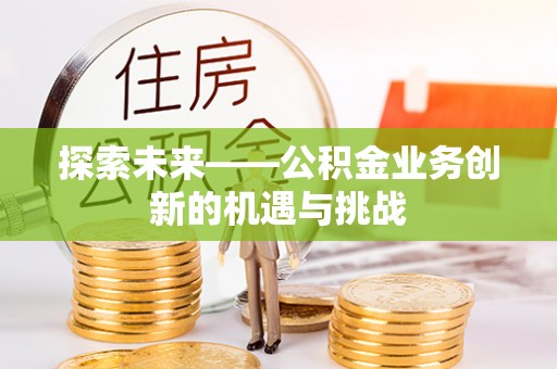 裕安探索未来——公积金业务创新的机遇与挑战