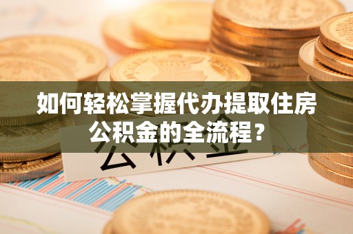 裕安如何轻松掌握代办提取住房公积金的全流程？