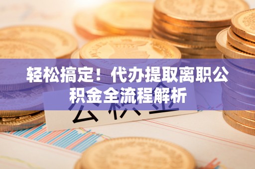 裕安轻松搞定！代办提取离职公积金全流程解析
