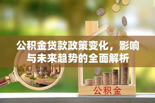 裕安公积金贷款政策变化，影响与未来趋势的全面解析
