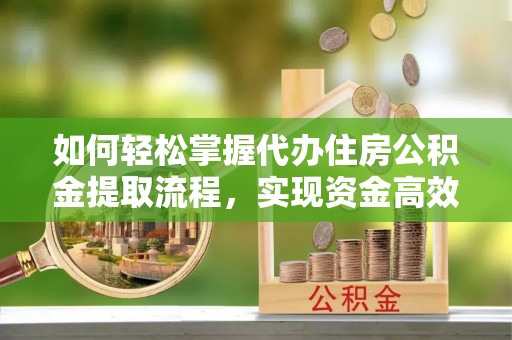 裕安如何轻松掌握代办住房公积金提取流程，实现资金高效利用