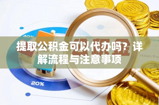 裕安提取公积金可以代办吗？详解流程与注意事项