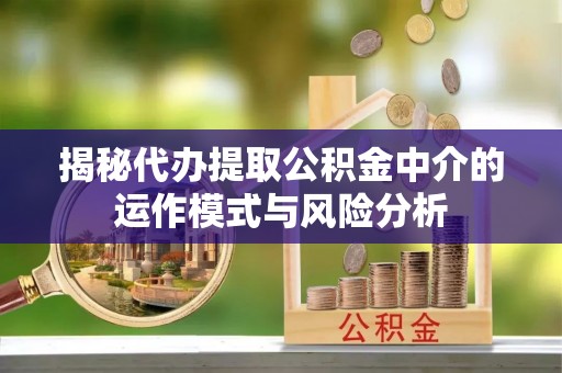 裕安揭秘代办提取公积金中介的运作模式与风险分析