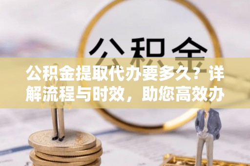 裕安公积金提取代办要多久？详解流程与时效，助您高效办理