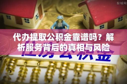 裕安代办提取公积金靠谱吗？解析服务背后的真相与风险