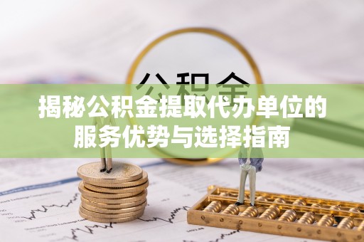 裕安揭秘公积金提取代办单位的服务优势与选择指南