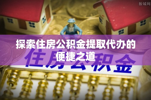 裕安探索住房公积金提取代办的便捷之道