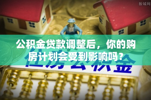 裕安公积金贷款调整后，你的购房计划会受到影响吗？