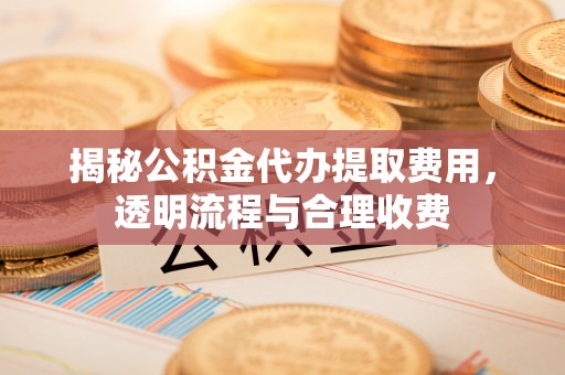 裕安揭秘公积金代办提取费用，透明流程与合理收费
