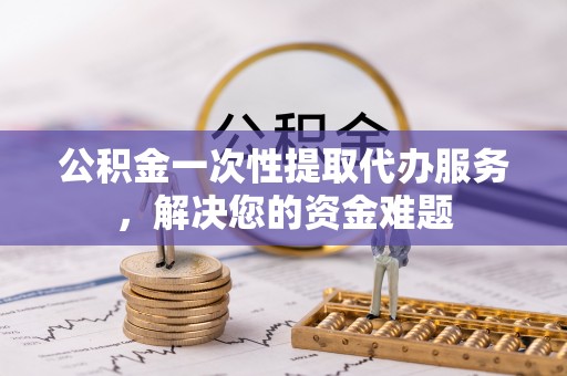 裕安公积金一次性提取代办服务，解决您的资金难题