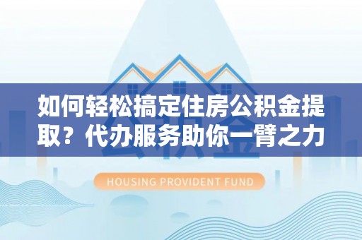 裕安如何轻松搞定住房公积金提取？代办服务助你一臂之力