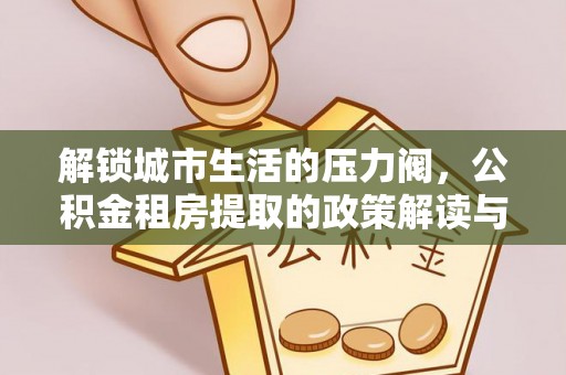 裕安解锁城市生活的压力阀，公积金租房提取的政策解读与实践指南