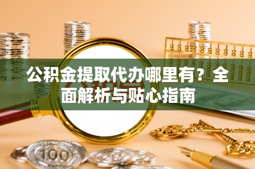 裕安公积金提取代办哪里有？全面解析与贴心指南
