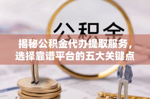 裕安揭秘公积金代办提取服务，选择靠谱平台的五大关键点