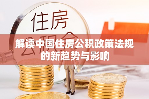 裕安解读中国住房公积政策法规的新趋势与影响
