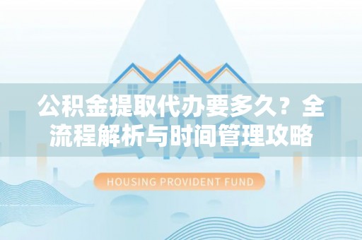 裕安公积金提取代办要多久？全流程解析与时间管理攻略