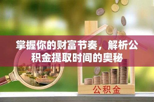 裕安掌握你的财富节奏，解析公积金提取时间的奥秘