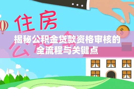 裕安揭秘公积金贷款资格审核的全流程与关键点