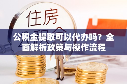 裕安公积金提取可以代办吗？全面解析政策与操作流程