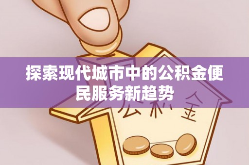 裕安探索现代城市中的公积金便民服务新趋势