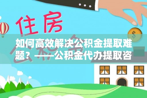 裕安如何高效解决公积金提取难题？——公积金代办提取咨询服务全解析