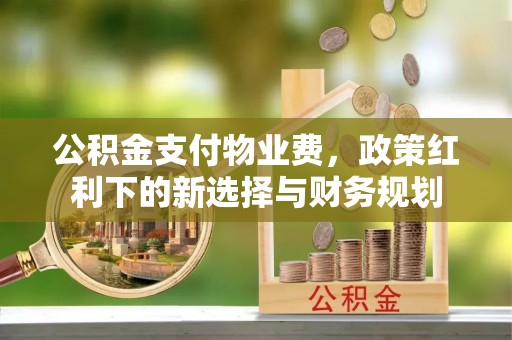 裕安公积金支付物业费，政策红利下的新选择与财务规划