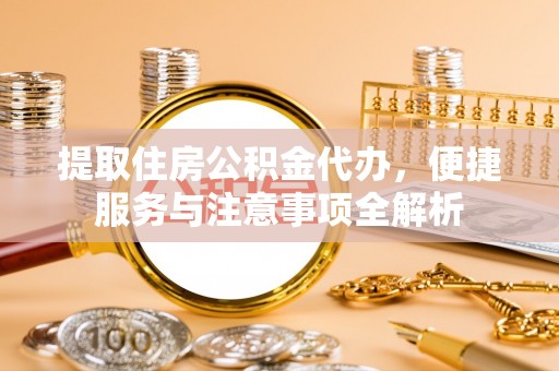 裕安提取住房公积金代办，便捷服务与注意事项全解析